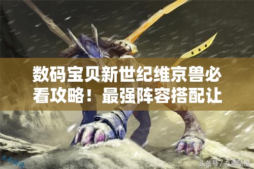 數(shù)碼寶貝新世紀(jì)維京獸必看攻略！最強(qiáng)陣容搭配讓你秒殺全場(chǎng)！