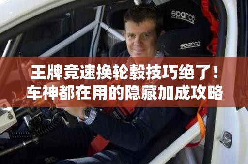 王牌競速換輪轂技巧絕了！車神都在用的隱藏加成攻略
