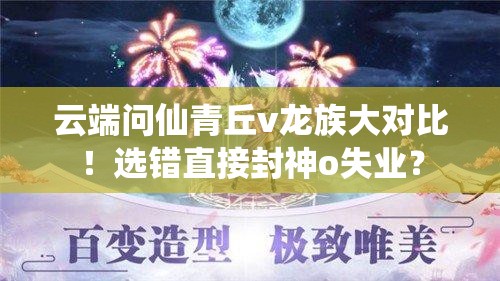 云端問仙青丘v龍族大對比！選錯直接封神o失業(yè)？