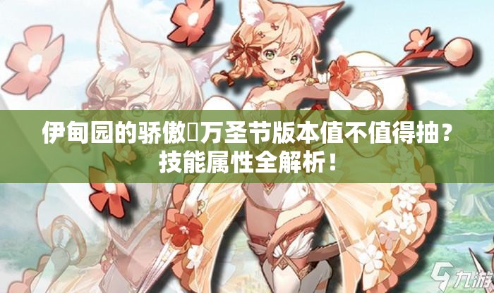 伊甸園的驕傲蓧萬(wàn)圣節(jié)版本值不值得抽？技能屬性全解析！