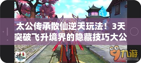 太公傳承散仙逆天玩法！3天突破飛升境界的隱藏技巧大公開