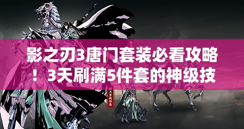 影之刃3唐門套裝必看攻略！3天刷滿5件套的神級(jí)技巧