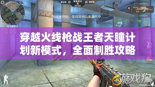 穿越火线枪战王者天瞳计划新模式，全面制胜攻略与策略解析