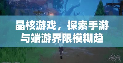 晶核游戏，探索手游与端游界限模糊趋势及优化PC端安装管理策略
