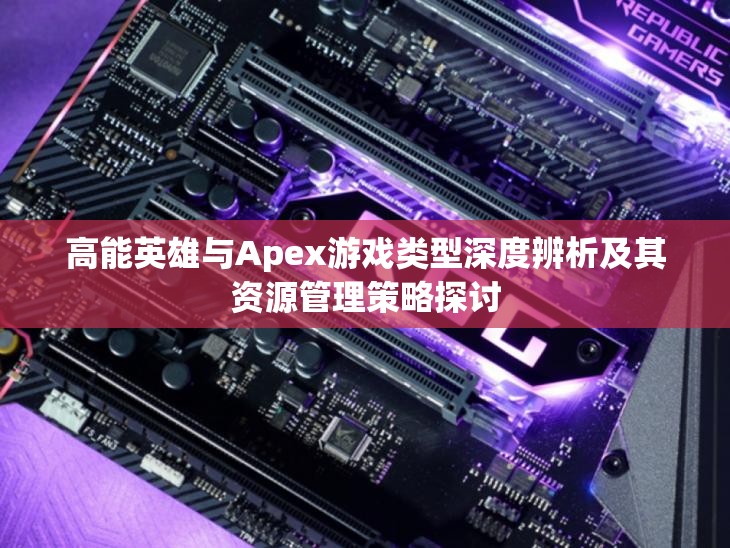 高能英雄与Apex游戏类型深度辨析及其资源管理策略探讨