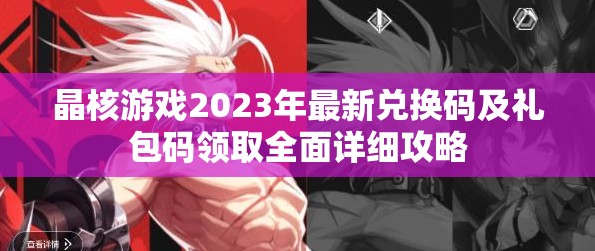 晶核游戏2023年最新兑换码及礼包码领取全面详细攻略