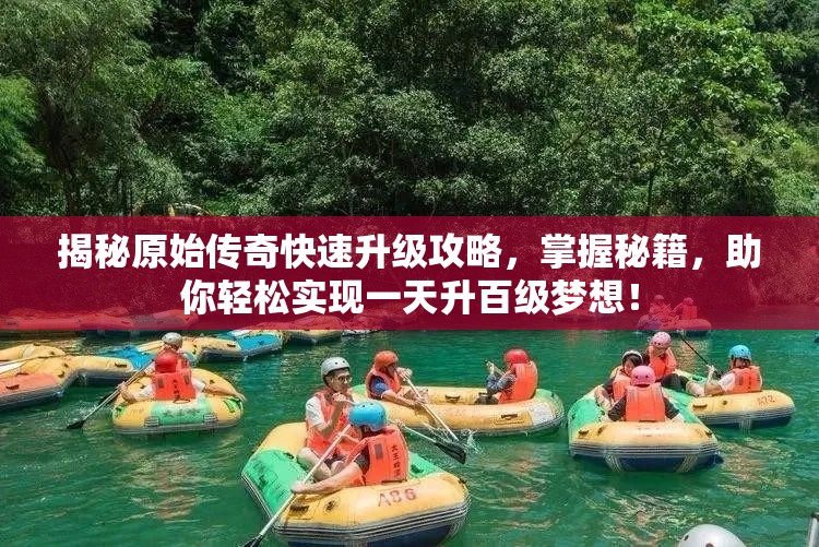揭秘原始传奇快速升级攻略，掌握秘籍，助你轻松实现一天升百级梦想！