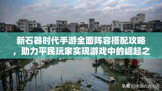 新石器时代手游全面阵容搭配攻略，助力平民玩家实现游戏中的崛起之路