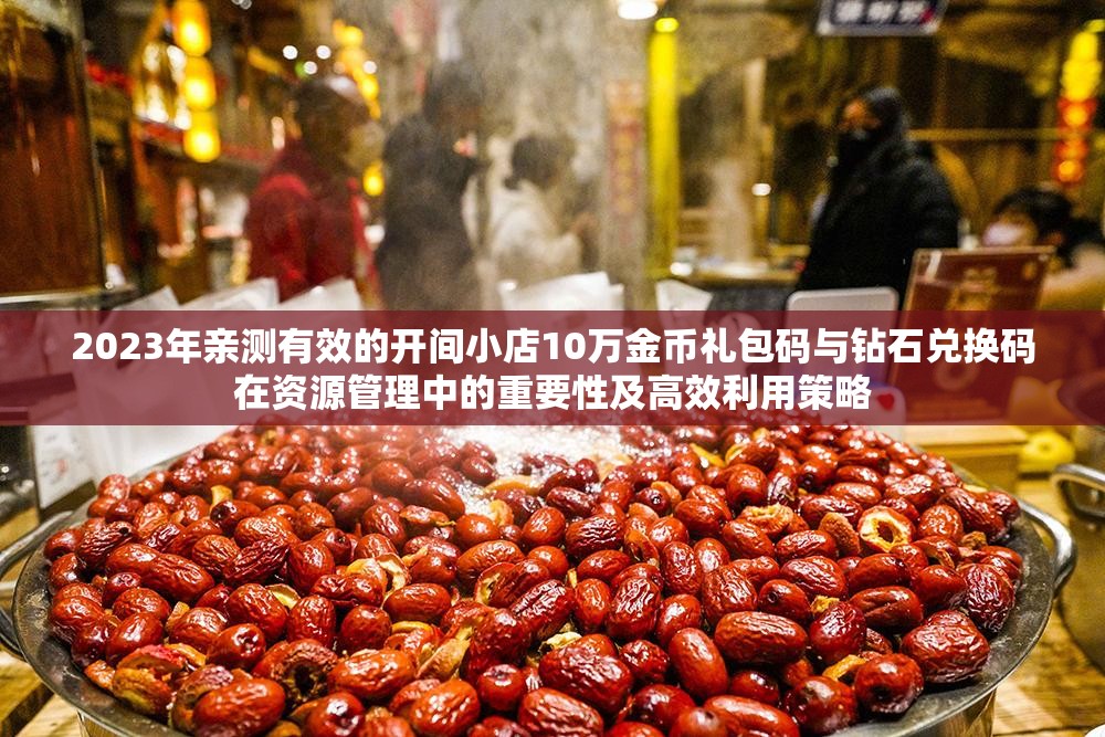 2023年亲测有效的开间小店10万金币礼包码与钻石兑换码在资源管理中的重要性及高效利用策略