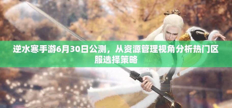 逆水寒手游6月30日公测，从资源管理视角分析热门区服选择策略