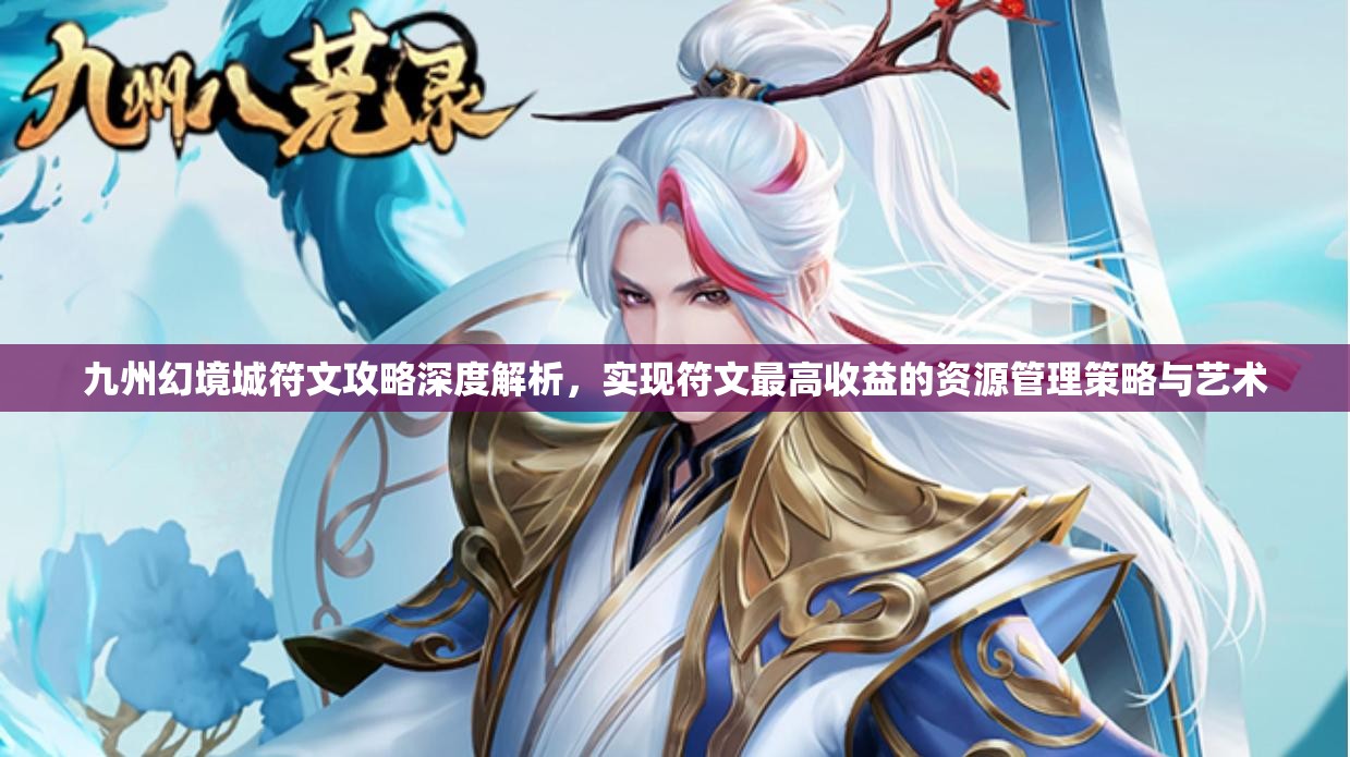 九州幻境城符文攻略深度解析，实现符文最高收益的资源管理策略与艺术