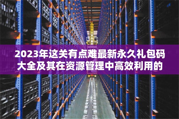 2023年这关有点难最新永久礼包码大全及其在资源管理中高效利用的策略