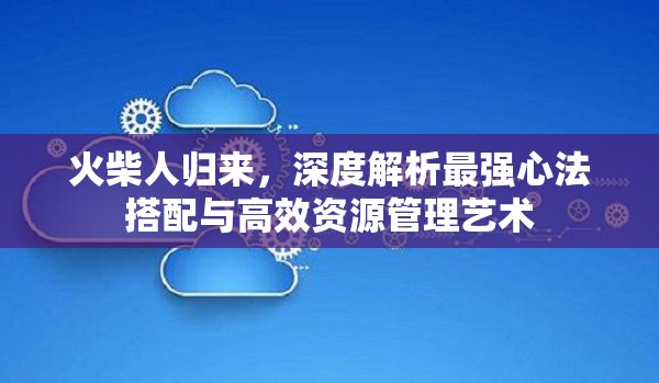 火柴人归来，深度解析最强心法搭配与高效资源管理艺术