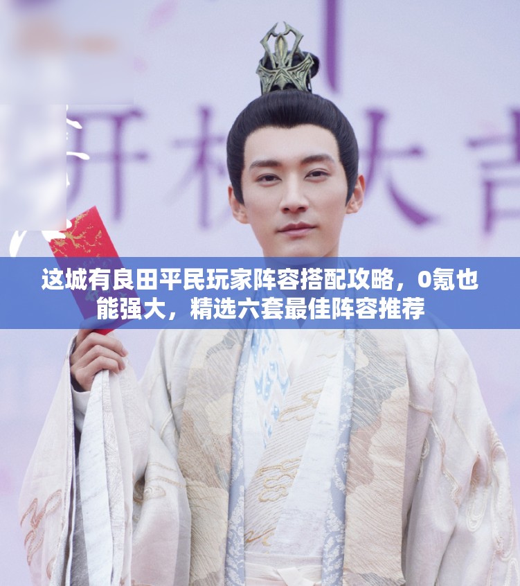 这城有良田平民玩家阵容搭配攻略，0氪也能强大，精选六套最佳阵容推荐