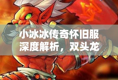 小冰冰传奇怀旧服深度解析，双头龙与巫妖的角色价值及资源管理策略