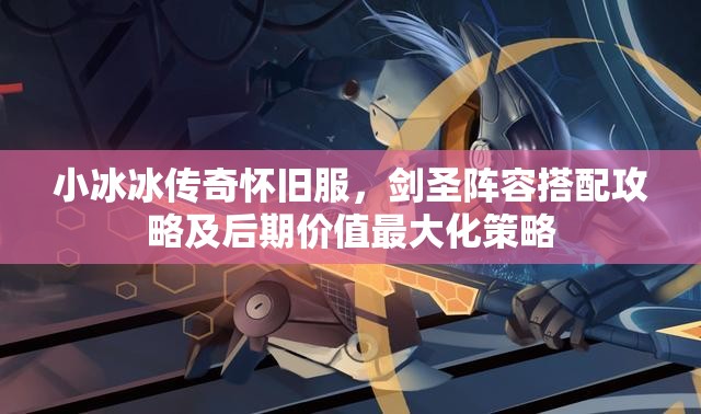 小冰冰传奇怀旧服，剑圣阵容搭配攻略及后期价值最大化策略