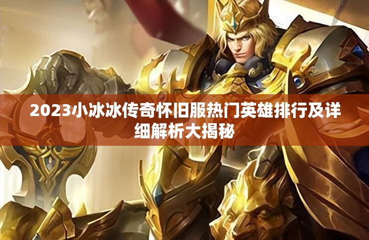2023小冰冰传奇怀旧服热门英雄排行及详细解析大揭秘