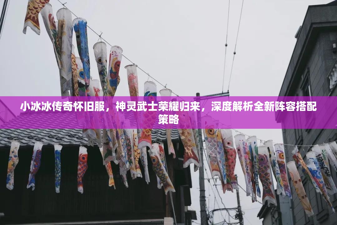 小冰冰传奇怀旧服，神灵武士荣耀归来，深度解析全新阵容搭配策略