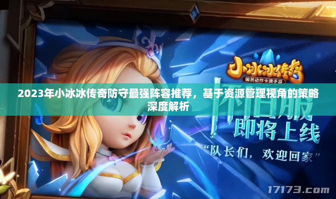 2023年小冰冰传奇防守最强阵容推荐，基于资源管理视角的策略深度解析