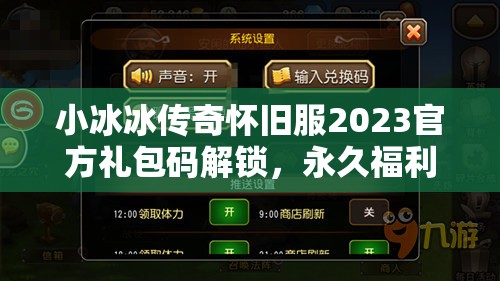 小冰冰传奇怀旧服2023官方礼包码解锁，永久福利大放送，不容错过！