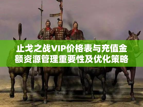 止戈之战VIP价格表与充值金额资源管理重要性及优化策略全面解析