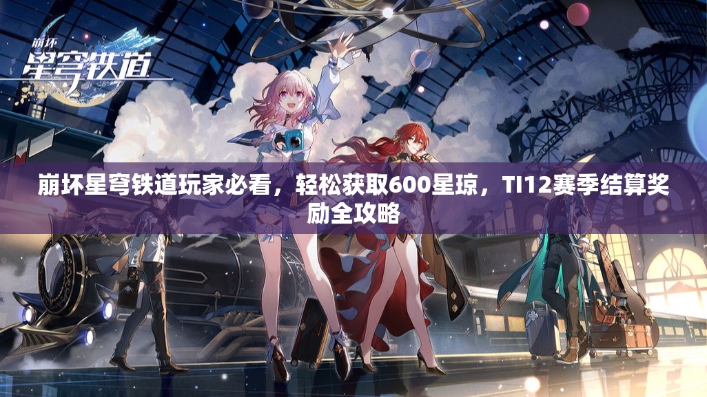 崩坏星穹铁道玩家必看，轻松获取600星琼，TI12赛季结算奖励全攻略