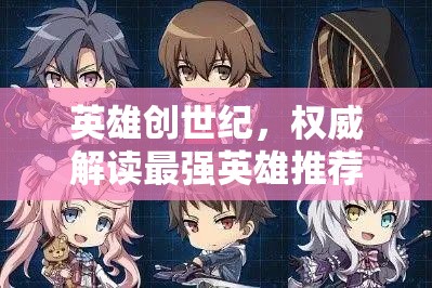 英雄创世纪，权威解读最强英雄推荐与角色强度排行深度剖析