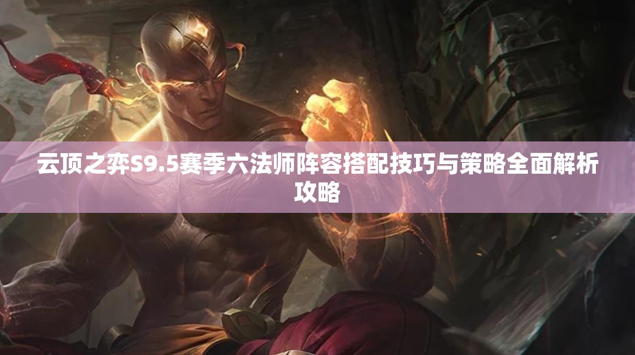 云顶之弈S9.5赛季六法师阵容搭配技巧与策略全面解析攻略