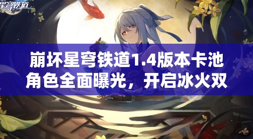 崩坏星穹铁道1.4版本卡池角色全面曝光，开启冰火双重冒险新篇章