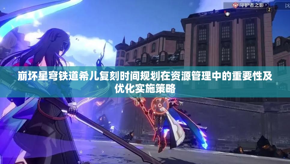 崩坏星穹铁道希儿复刻时间规划在资源管理中的重要性及优化实施策略