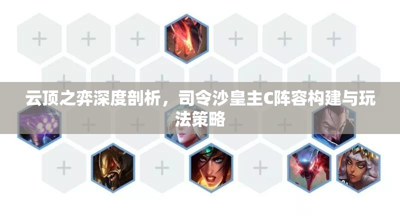 云顶之弈深度剖析，司令沙皇主C阵容构建与玩法策略
