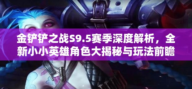 金铲铲之战S9.5赛季深度解析，全新小小英雄角色大揭秘与玩法前瞻