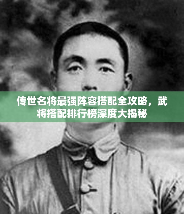 传世名将最强阵容搭配全攻略，武将搭配排行榜深度大揭秘
