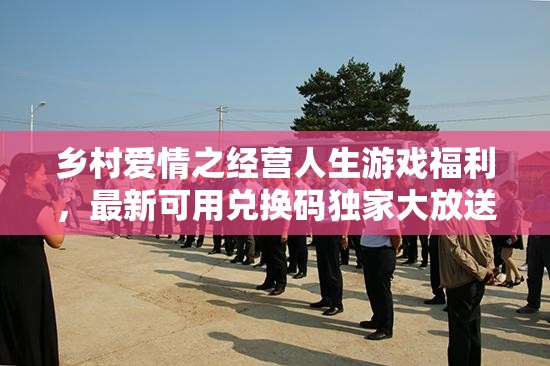 乡村爱情之经营人生游戏福利，最新可用兑换码独家大放送！
