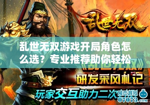 乱世无双游戏开局角色怎么选？专业推荐助你轻松称霸三国战场！