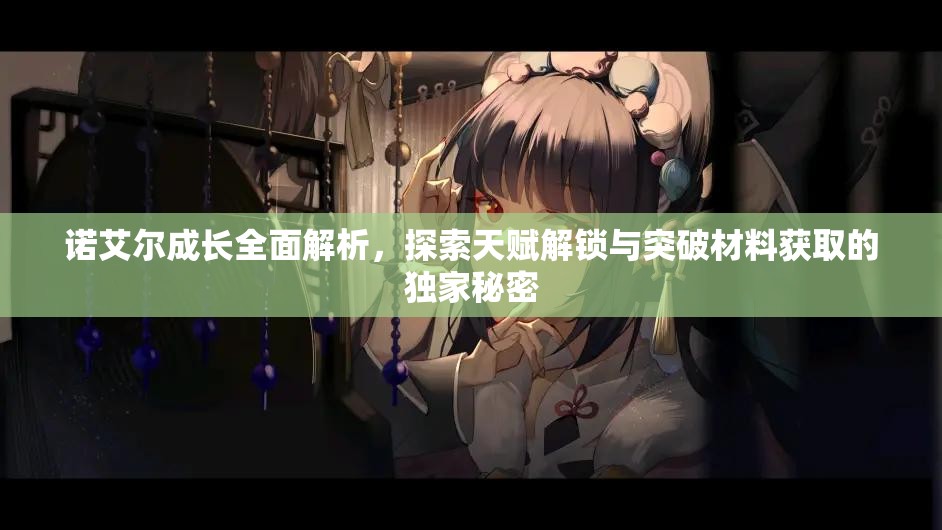 诺艾尔成长全面解析，探索天赋解锁与突破材料获取的独家秘密