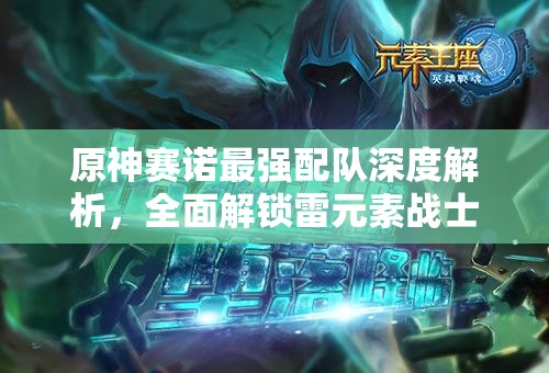 原神赛诺最强配队深度解析，全面解锁雷元素战士赛诺的极致战斗潜能