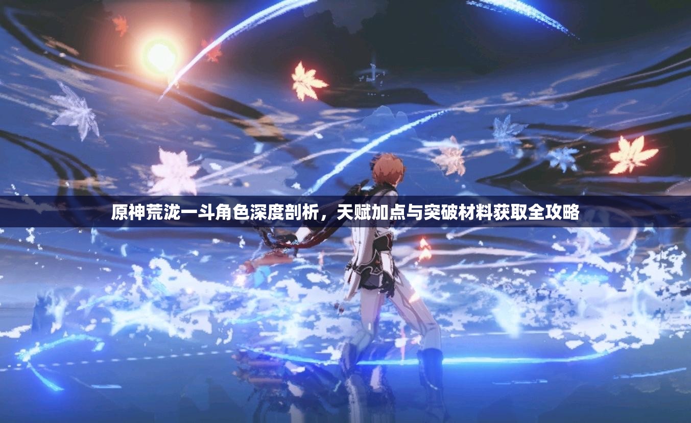 原神荒泷一斗角色深度剖析，天赋加点与突破材料获取全攻略
