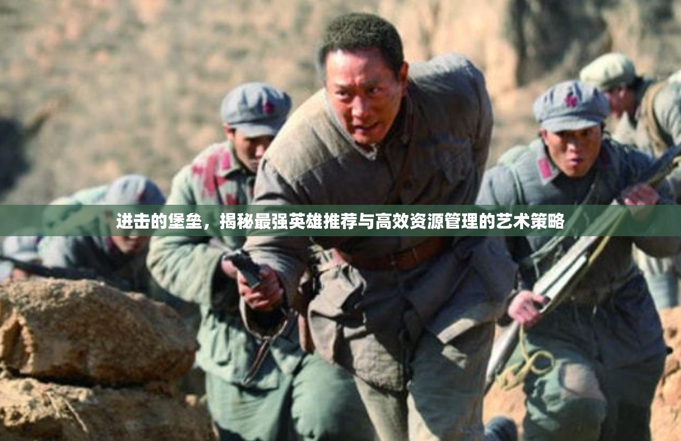 进击的堡垒，揭秘最强英雄推荐与高效资源管理的艺术策略