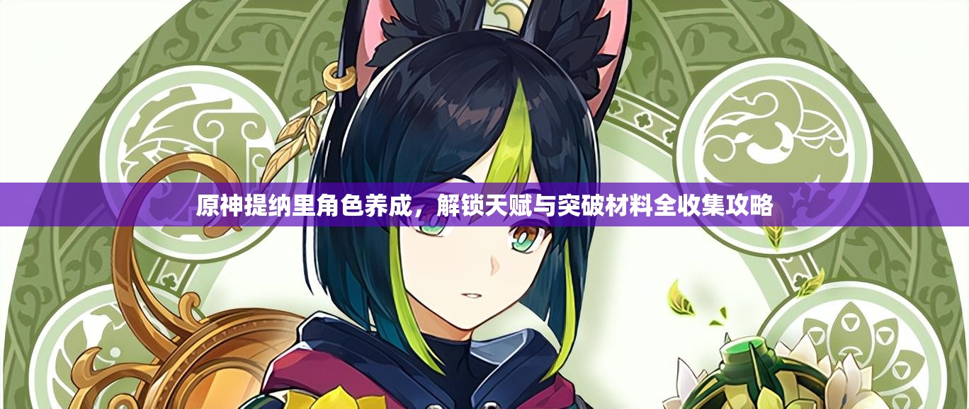 原神提纳里角色养成，解锁天赋与突破材料全收集攻略