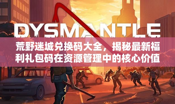 荒野迷城兑换码大全，揭秘最新福利礼包码在资源管理中的核心价值与高效运用策略