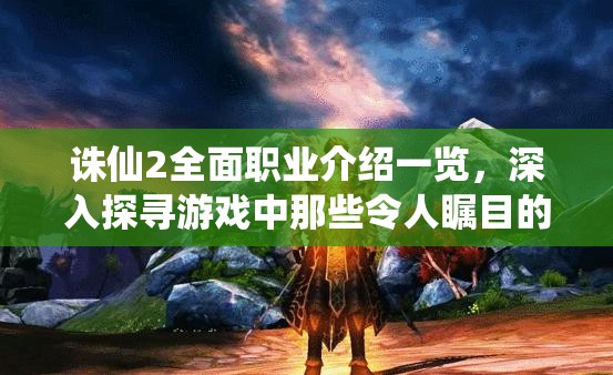 诛仙2全面职业介绍一览，深入探寻游戏中那些令人瞩目的职业特色