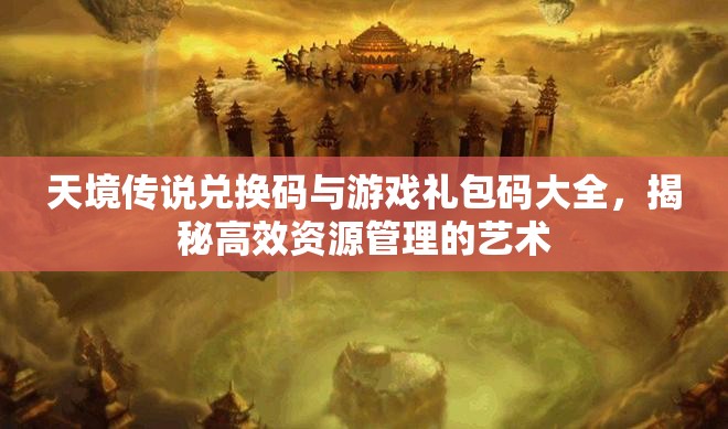 天境传说兑换码与游戏礼包码大全，揭秘高效资源管理的艺术