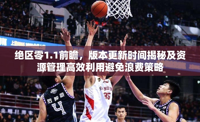 绝区零1.1前瞻，版本更新时间揭秘及资源管理高效利用避免浪费策略