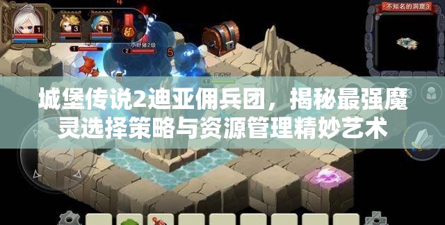 城堡传说2迪亚佣兵团，揭秘最强魔灵选择策略与资源管理精妙艺术