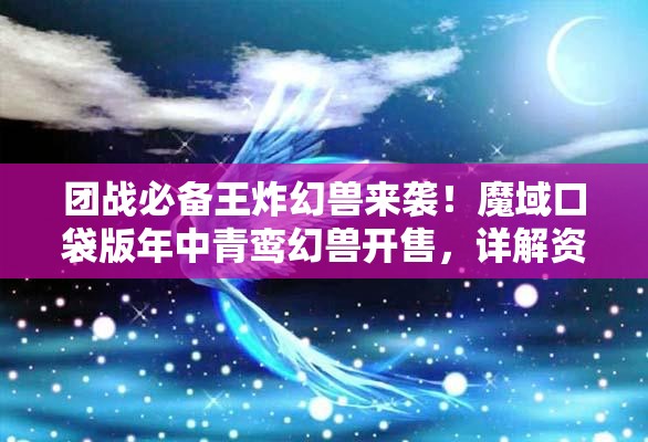 团战必备王炸幻兽来袭！魔域口袋版年中青鸾幻兽开售，详解资源管理、高效利用与价值最大化策略