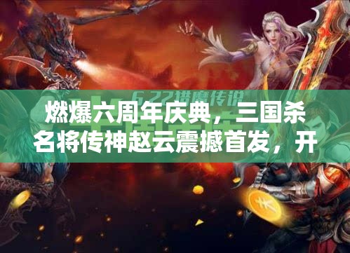 燃爆六周年庆典，三国杀名将传神赵云震撼首发，开启资源管理全新篇章