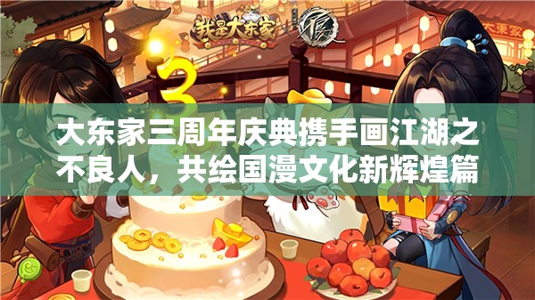 大东家三周年庆典携手画江湖之不良人，共绘国漫文化新辉煌篇章