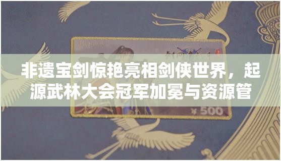 非遗宝剑惊艳亮相剑侠世界，起源武林大会冠军加冕与资源管理策略解析