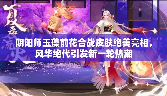 阴阳师玉藻前花合战皮肤绝美亮相，风华绝代引发新一轮热潮
